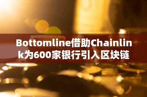 Bottomline借助Chainlink为600家银行引入区块链支付