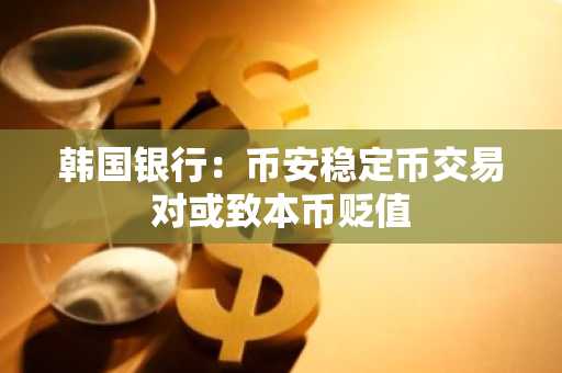 韩国银行:币安稳定币交易对或致本币贬值