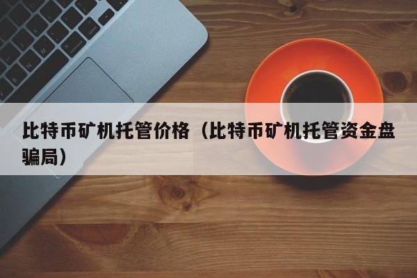 比特币矿机托管价格（比特币矿机托管资金盘骗局）