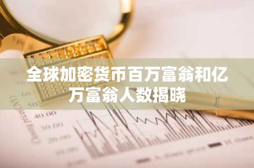 全球加密货币百万富翁和亿万富翁人数揭晓