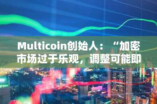Multicoin创始人：“加密市场过于乐观，调整可能即将来临”