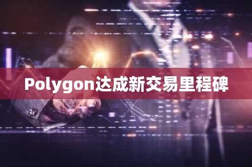 Polygon达成新交易里程碑