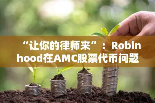 “让你的律师来”:Robinhood在AMC股票代币问题上毫不退让