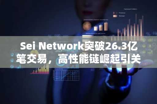 Sei Network突破26.3亿笔交易，高性能链崛起引关注
