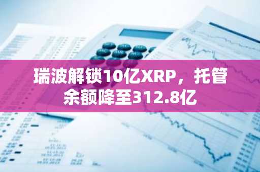瑞波解锁10亿XRP，托管余额降至312.8亿