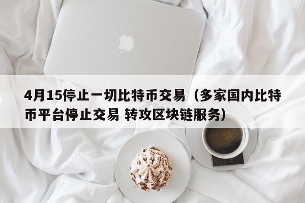 4月15停止一切比特币交易（多家国内比特币平台停止交易 转攻区块链服务）
