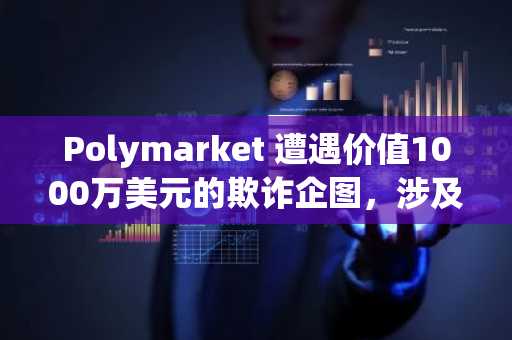 Polymarket 遭遇价值1000万美元的欺诈企图，涉及被盗……