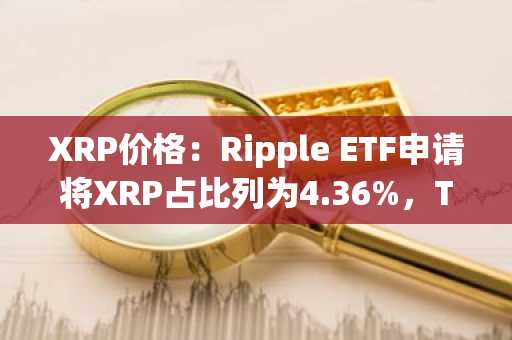 XRP价格：Ripple ETF申请将XRP占比列为4.36%，Teucrium推迟至10月