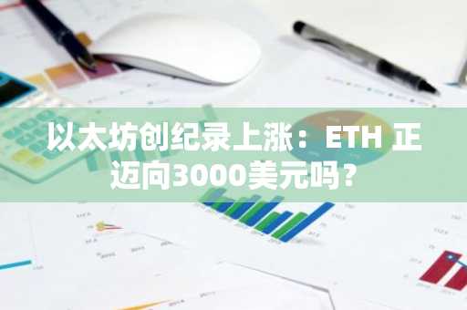 以太坊创纪录上涨：ETH 正迈向3000美元吗？