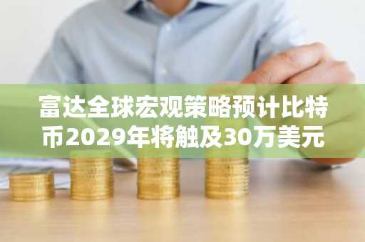 富达全球宏观策略预计比特币2029年将触及30万美元