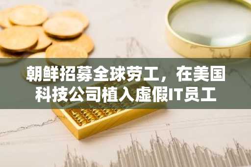朝鲜招募全球劳工，在美国科技公司植入虚假IT员工