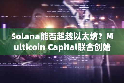 Solana能否超越以太坊？Multicoin Capital联合创始人给出关键预测