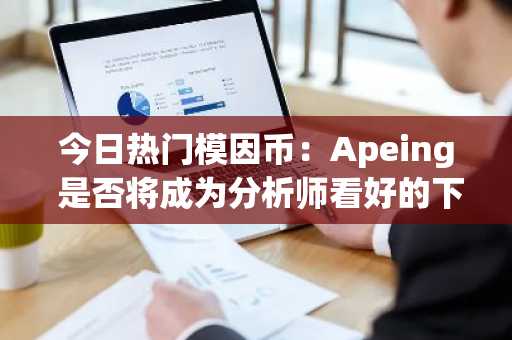 今日热门模因币：Apeing 是否将成为分析师看好的下一个模因币，实现1900%的投资回报率？