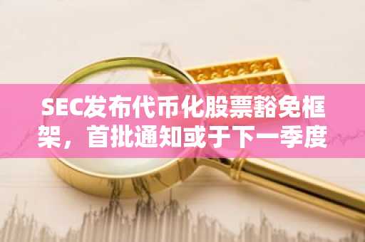 SEC发布代币化股票豁免框架，首批通知或于下一季度出炉
