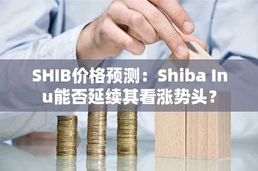 SHIB价格预测:Shiba Inu能否延续其看涨势头?