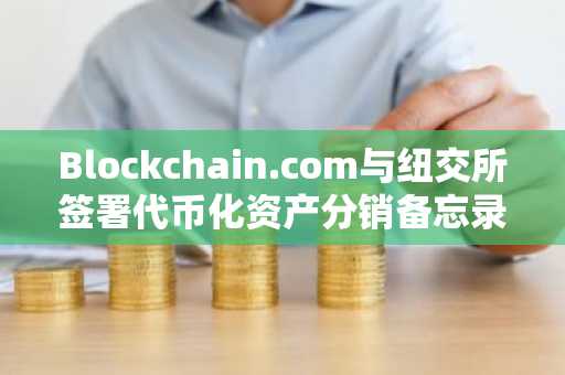 Blockchain.com与纽交所签署代币化资产分销备忘录