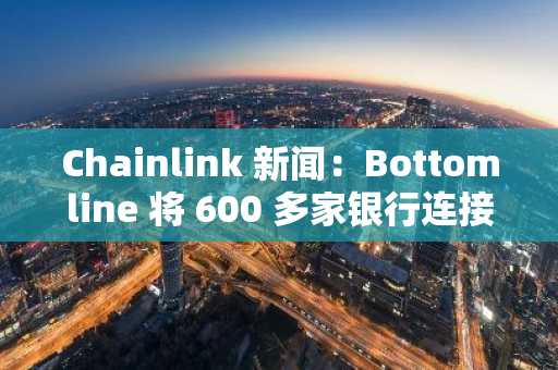 Chainlink 新闻：Bottomline 将 600 多家银行连接至链上支付