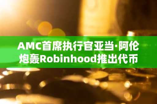 AMC首席执行官亚当·阿伦炮轰Robinhood推出代币化AMC股票