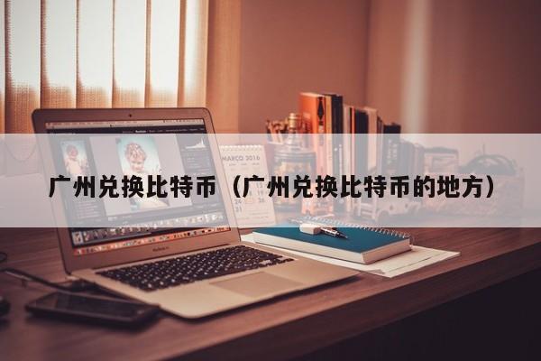 广州兑换比特币（广州兑换比特币的地方）