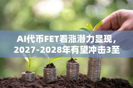 AI代币FET看涨潜力显现，2027-2028年有望冲击3至4.5美元，新历史新高在即？