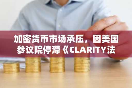 加密货币市场承压，因美国参议院停滞《CLARITY法案》