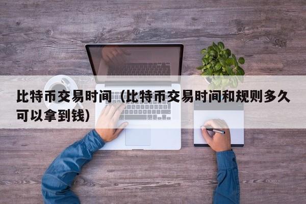 比特币交易时间（比特币交易时间和规则多久可以拿到钱）