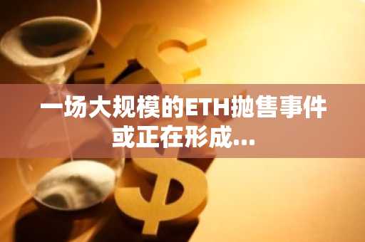 一场大规模的ETH抛售事件或正在形成...