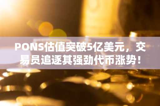 PONS估值突破5亿美元,交易员追逐其强劲代币涨势!