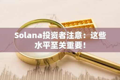 Solana投资者注意：这些水平至关重要！