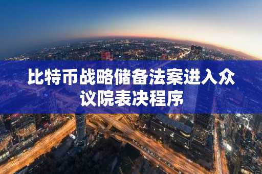 比特币战略储备法案进入众议院表决程序
