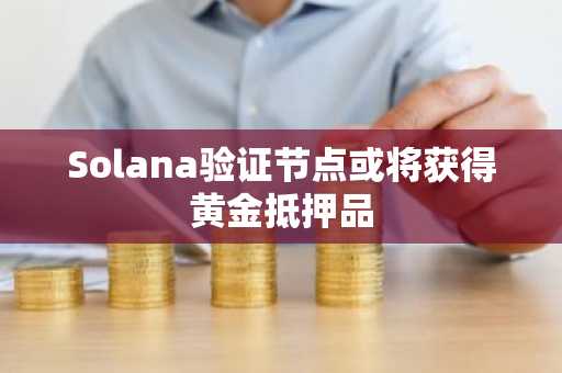 Solana验证节点或将获得黄金抵押品