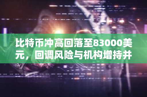 比特币冲高回落至83000美元，回调风险与机构增持并存