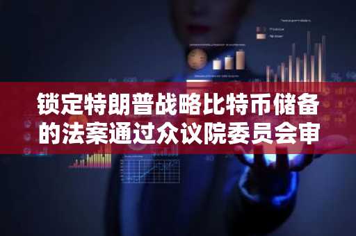 锁定特朗普战略比特币储备的法案通过众议院委员会审议