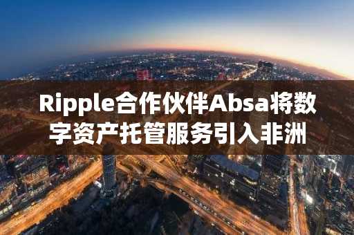 Ripple合作伙伴Absa将数字资产托管服务引入非洲