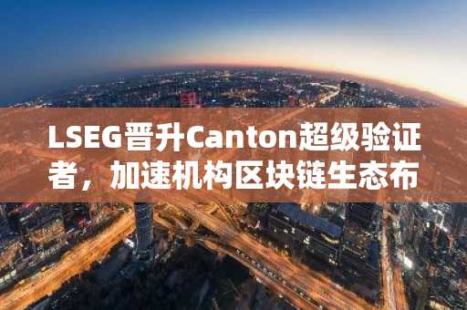 LSEG晋升Canton超级验证者，加速机构区块链生态布局