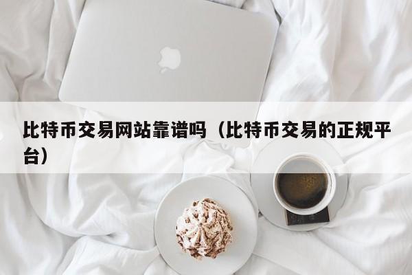 比特币交易网站靠谱吗（比特币交易的正规平台）