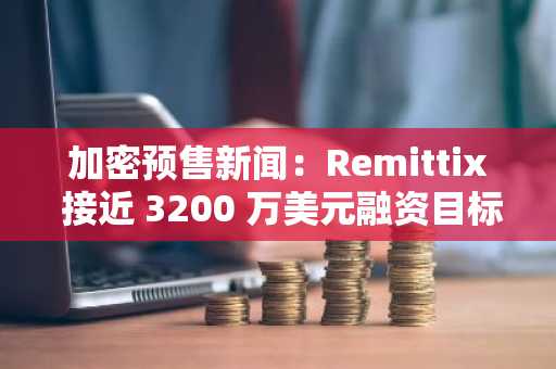 加密预售新闻：Remittix 接近 3200 万美元融资目标