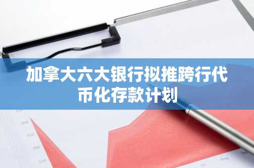 加拿大六大银行拟推跨行代币化存款计划