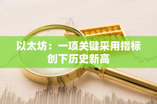 以太坊：一项关键采用指标创下历史新高