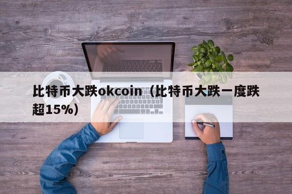 比特币大跌okcoin（比特币大跌一度跌超15%）
