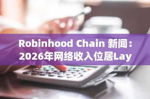 Robinhood Chain 新闻：2026年网络收入位居Layer 2榜首