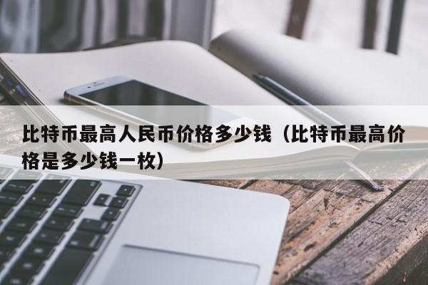 比特币最高人民币价格多少钱（比特币最高价格是多少钱一枚）