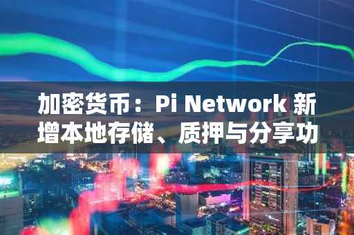 加密货币:Pi Network 新增本地存储、质押与分享功能