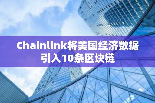Chainlink将美国经济数据引入10条区块链