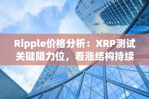 Ripple价格分析:XRP测试关键阻力位,看涨结构持续