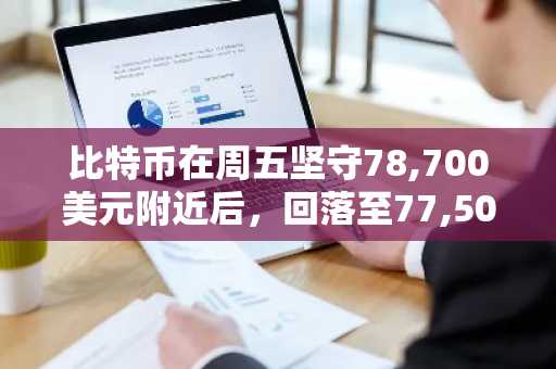 比特币在周五坚守78,700美元附近后,回落至77,500美元附近
