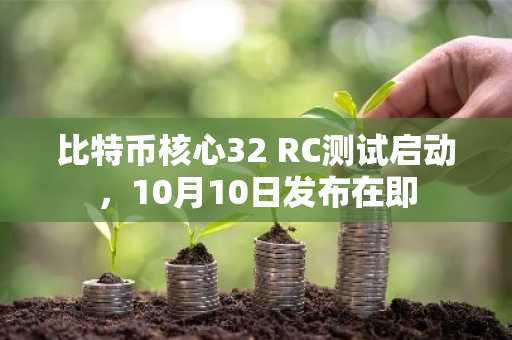 比特币核心32 RC测试启动，10月10日发布在即