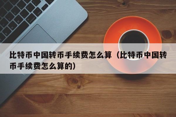 比特币中国转币手续费怎么算（比特币中国转币手续费怎么算的）
