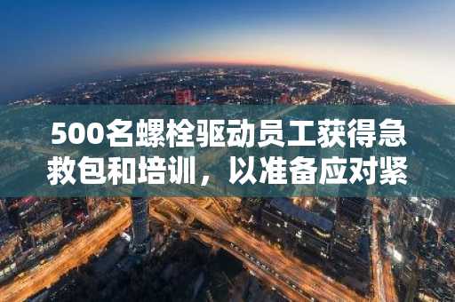 500名螺栓驱动员工获得急救包和培训，以准备应对紧急情况