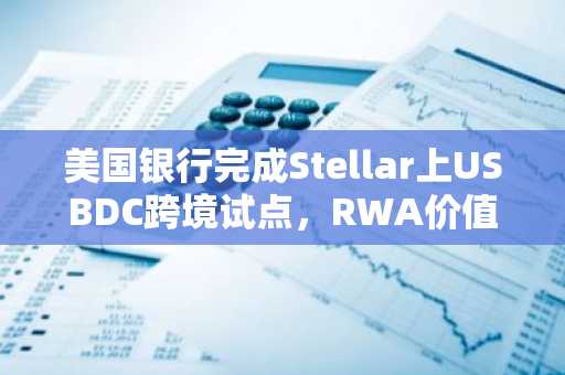 美国银行完成Stellar上USBDC跨境试点，RWA价值持续攀升